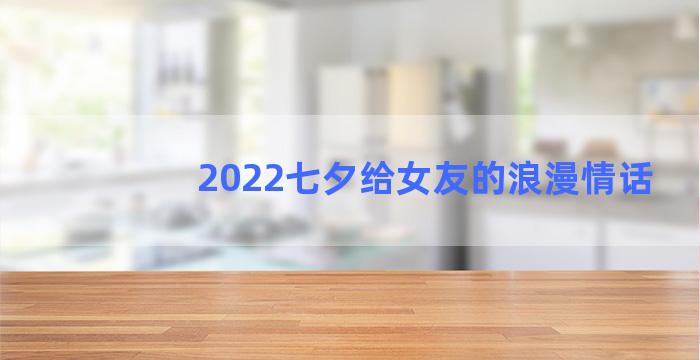 2022七夕给女友的浪漫情话