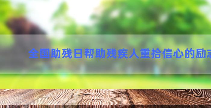 全国助残日帮助残疾人重拾信心的励志文案