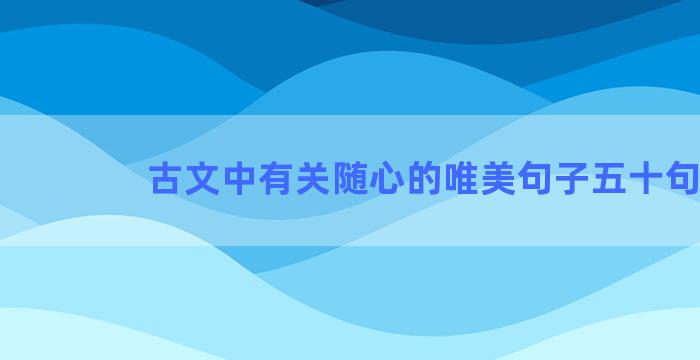 古文中有关随心的唯美句子五十句