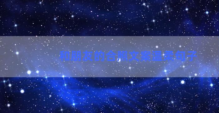 和朋友的合照文案温柔句子