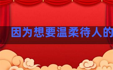 因为想要温柔待人的句子