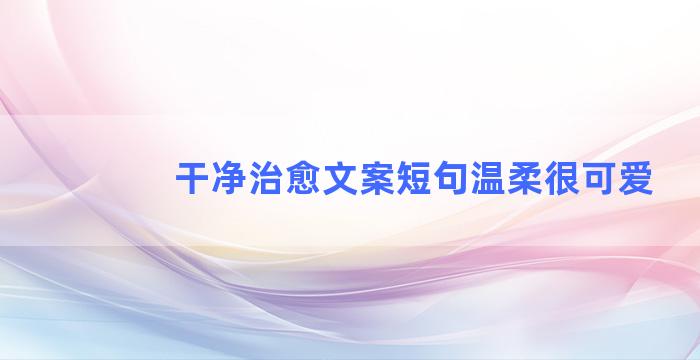 干净治愈文案短句温柔很可爱