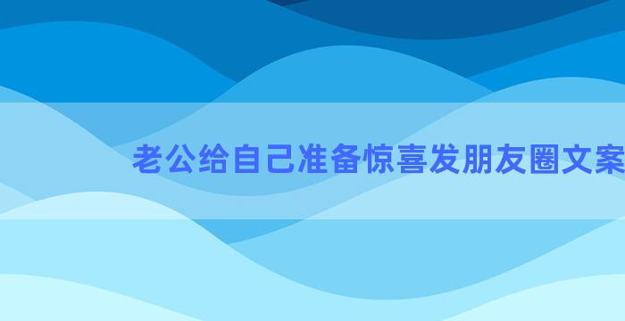 老公给自己准备惊喜发朋友圈文案