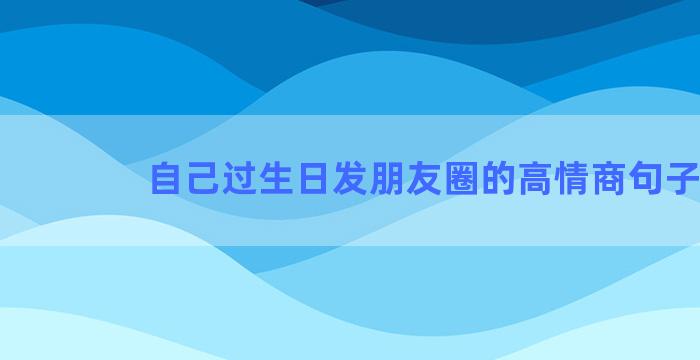 自己过生日发朋友圈的高情商句子