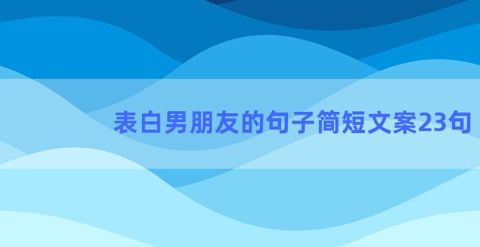 表白男朋友的句子简短文案23句